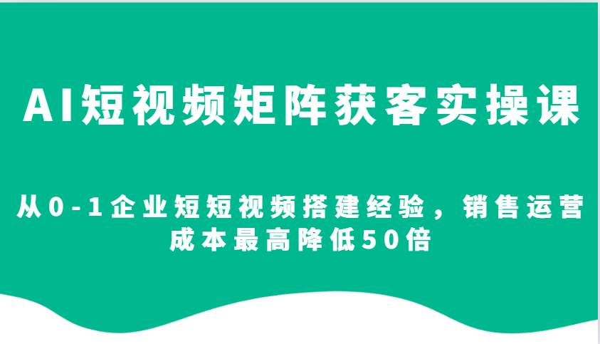 AI短视频矩阵获客实操课，从0-1企业短短视频搭建经验，销售运营成本最高降低50倍-知享知识库