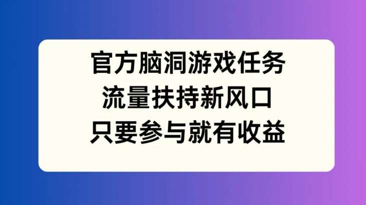 官方脑洞游戏任务，流量扶持新风口，只要参与就有收益【揭秘】-知享知识库