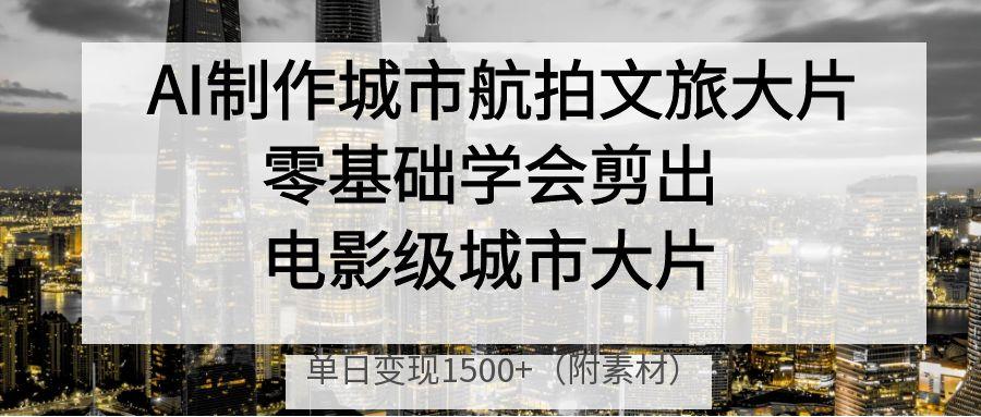AI制作城市航拍文旅大片,零基础学会剪出电影级城市大片,单日变现1500+-知享知识库