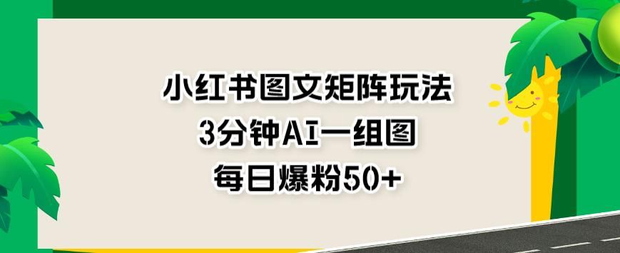 小红书图文矩阵玩法，3分钟AI一组图，每日爆粉50+【揭秘】-知享知识库