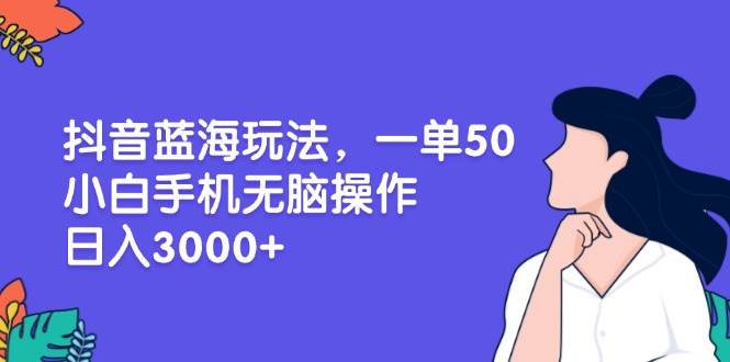 （13476期）抖音蓝海玩法，一单50，小白手机无脑操作，日入3000+-知享知识库