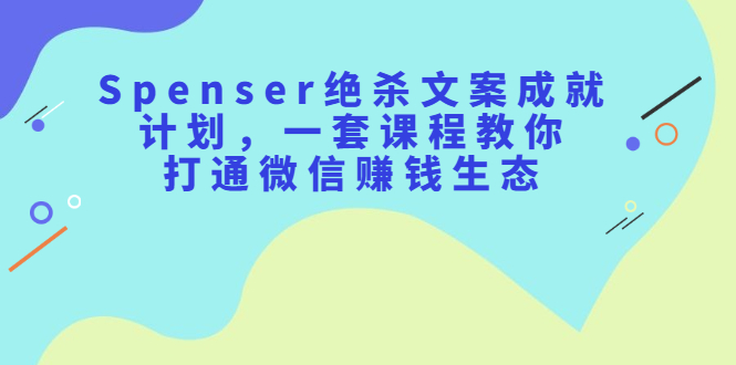 Spenser绝杀文案成就计划,一套课程教你打通微信赚钱生态-知享知识库
