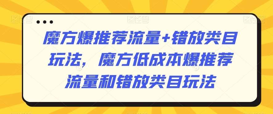 魔方爆推荐流量+错放类目玩法，魔方低成本爆推荐流量和错放类目玩法-知享知识库