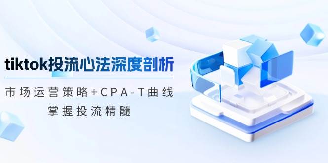 (12784期)tiktok投流心法深度剖析:市场运营策略+CPA-T曲线,掌握投流精髓-知享知识库