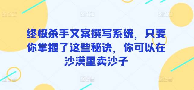 终极杀手文案撰写系统,只要你掌握了这些秘诀,你可以在沙漠里卖沙子-知享知识库