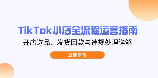 （14358期）TikTok小店全流程运营指南，开店选品、发货回款与违规处理详解-知享知识库