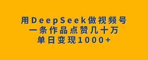 用DeepSeek做视频号,一条作品点赞几十万,单日变现1k-知享知识库