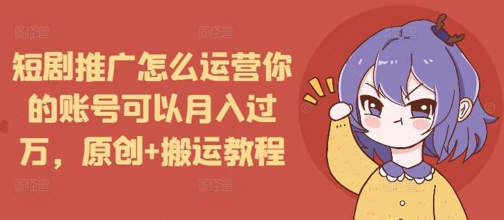 短剧推广怎么运营你的账号可以月入过万,原创+搬运教程-知享知识库