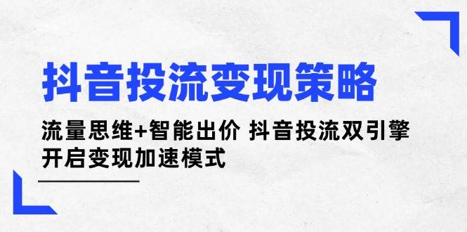 （14325期）抖音投流变现策略：流量思维+智能出价 抖音投流双引擎 开启变现加速模式-知享知识库