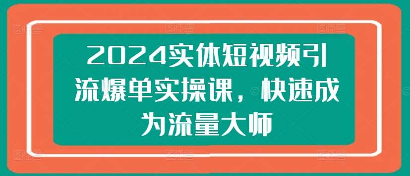 2024实体短视频引流爆单实操课，快速成为流量大师-知享知识库