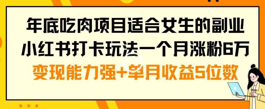 年底吃肉项目适合女生的副业小红书打卡玩法一个月涨粉6万+变现能力强+单月收益5位数【揭秘】-知享知识库