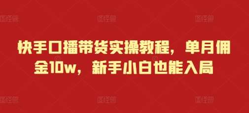 快手口播带货实操教程，单月佣金10w，新手小白也能入局-知享知识库