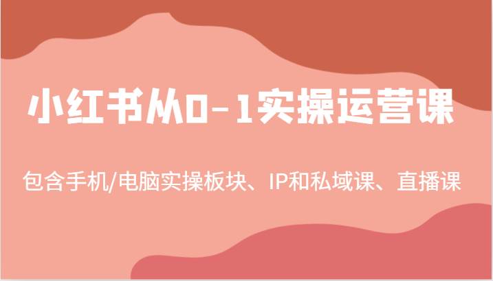 小红书从0-1实操运营课，包含手机/电脑实操板块、IP和私域课、直播课（97节）-知享知识库