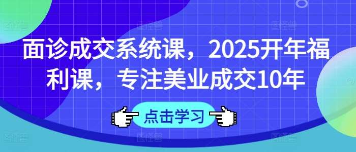 面诊成交系统课，2025开年福利课，专注美业成交10年-知享知识库