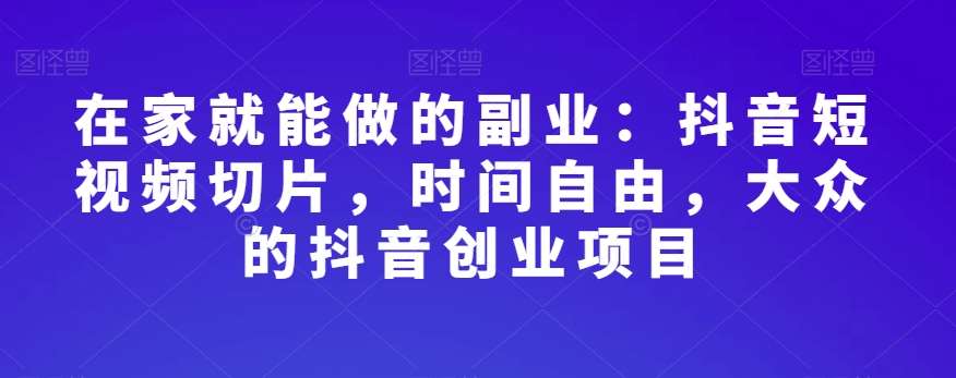 在家就能做的副业：抖音短视频切片，时间自由，大众的抖音创业项目-知享知识库