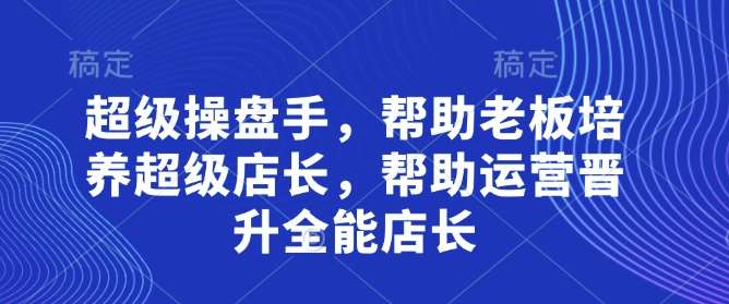 超级操盘手,帮助老板培养超级店长,帮助运营晋升全能店长-知享知识库