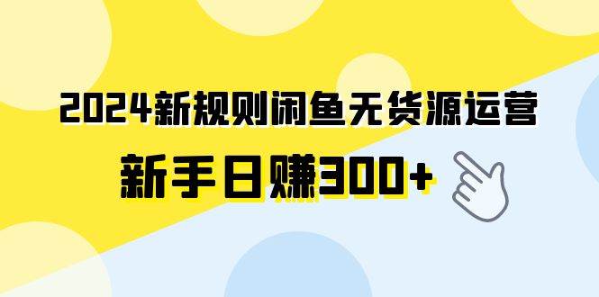 2024新规则闲鱼无货源运营新手日赚300+-知享知识库
