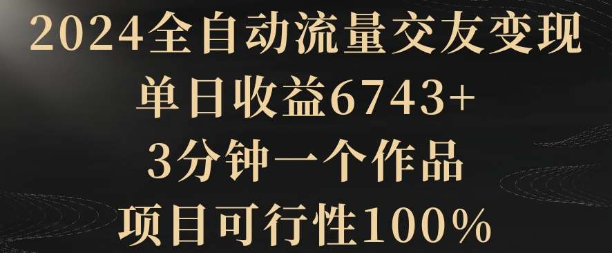 2024全自动流量交友变现，单日收益6743+，3分钟一个作品，项目可行性100%【揭秘】-知享知识库