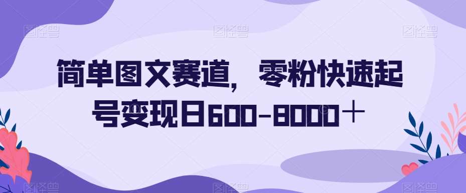 简单图文赛道，零粉快速起号变现日600-8000＋-知享知识库