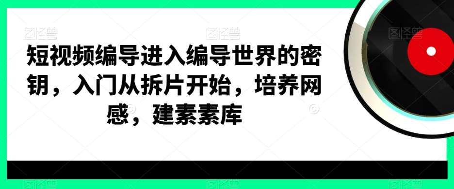短视频编导进入编导世界的密钥，入门从拆片开始，培养网感，建素素库-知享知识库