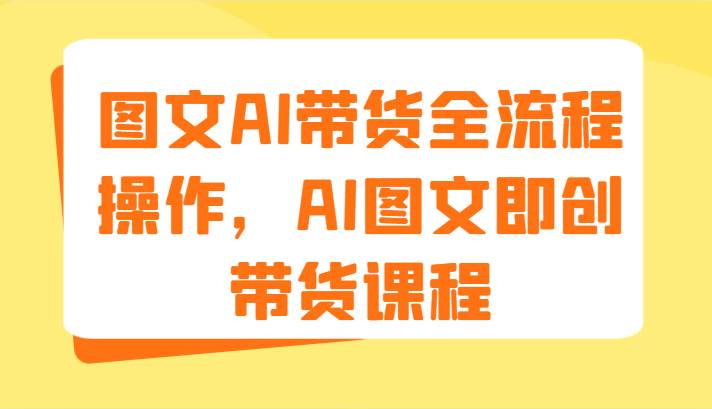 图文AI带货全流程操作，AI图文即创带货课程（9节）-知享知识库