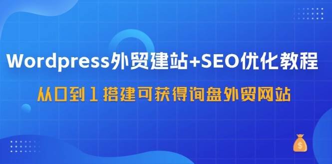 WordPress外贸建站+SEO优化教程，从0到1搭建可获得询盘外贸网站（57节课）-知享知识库