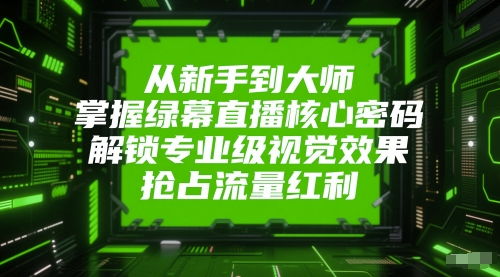 从新手到大师，掌握绿幕直播核心密码，解锁专业级视觉效果，抢占流量红利-知享知识库