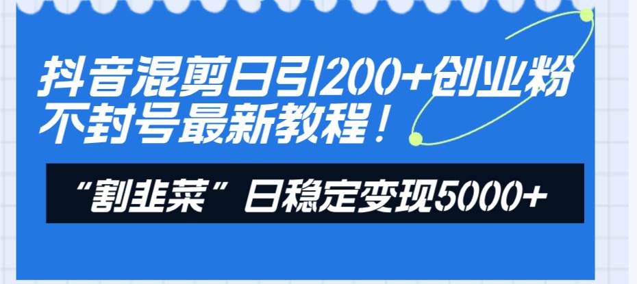 （8349期）抖音混剪日引200+创业粉不封号最新教程！“割韭菜”日稳定变现5000+！-知享知识库