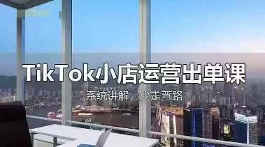 TikTok小店运营出单课，从开店选品、运营出单、发货回款，进行全流程讲解-知享知识库