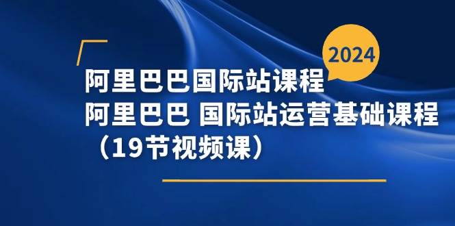 （11415期）阿里巴巴-国际站课程，阿里巴巴 国际站运营基础课程（19节视频课）-知享知识库