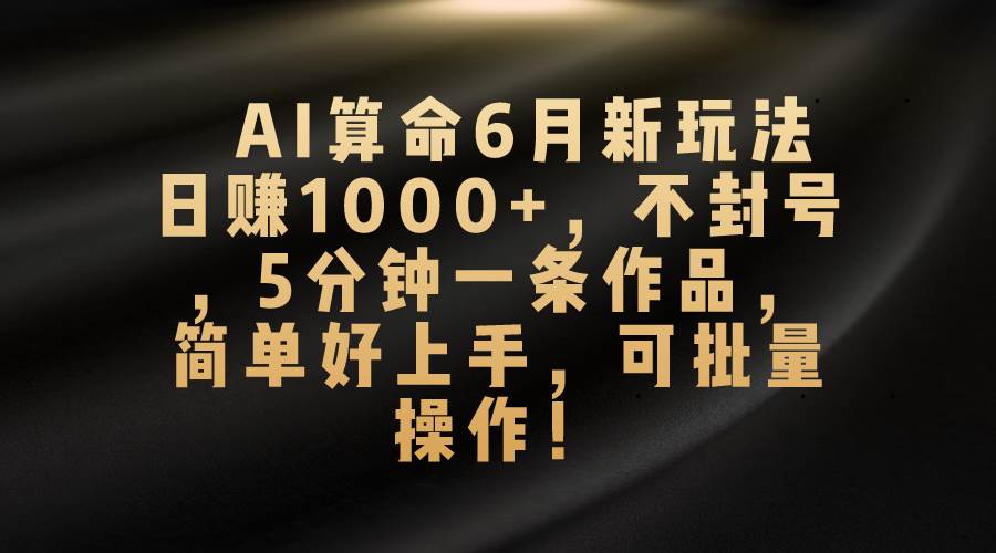 （10993期）AI算命6月新玩法，日赚1000+，不封号，5分钟一条作品，简单好上手，可…-知享知识库