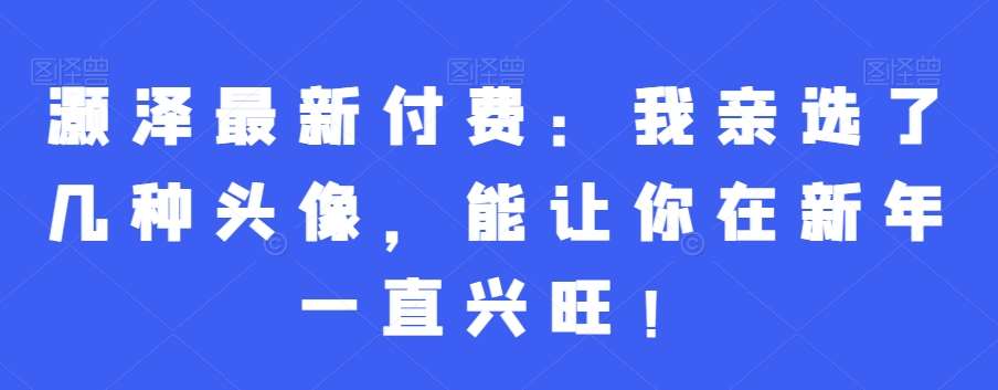灏泽最新付费：我亲选了几种头像，能让你在新年一直兴旺！-知享知识库