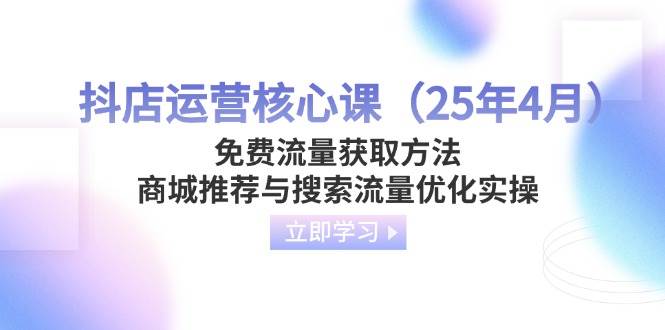 （14267期）抖店运营核心课（25年4月）免费流量获取方法，商城推荐与搜索流量优化实操-知享知识库