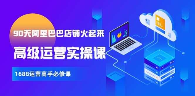 【90天阿里巴巴店铺火起来】高级运营实操课，1688运营高手必修课-知享知识库