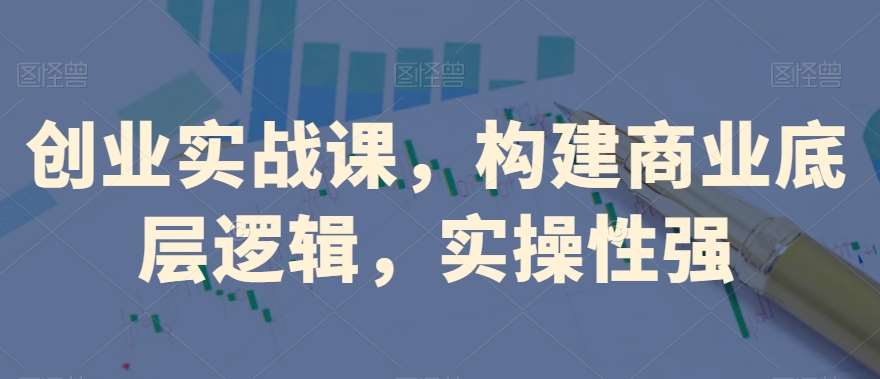 创业实战课，​构建商业底层逻辑，实操性强-知享知识库