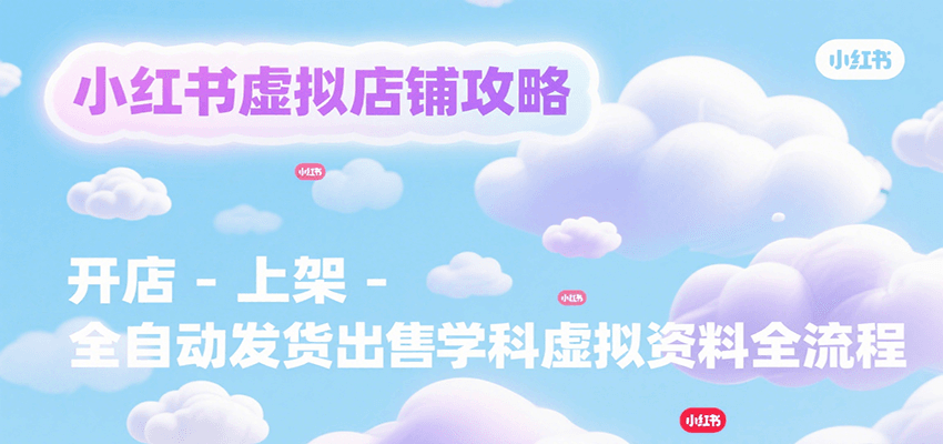 小红书虚拟店铺攻略，开店-上架-全自动发货出售学科虚拟资料完整流程-知享知识库