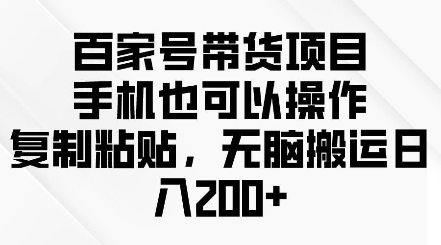 （10121期）百家号带货项目，手机也可以操作，复制粘贴，无脑搬运日入200+-知享知识库