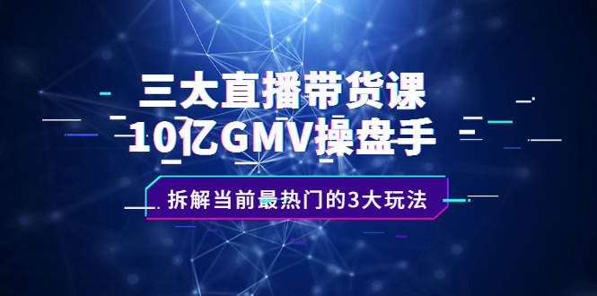 三大直播带货课：10亿GMV操盘手，拆解当前最热门的3大玩法-知享知识库