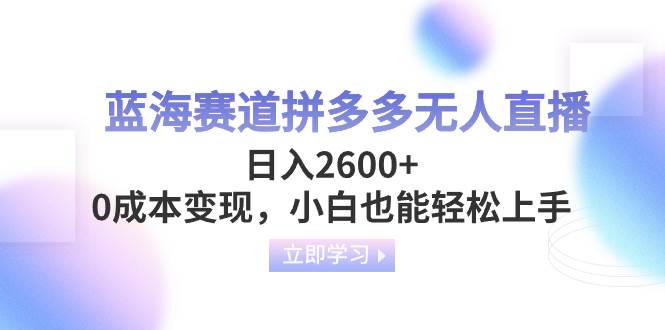 蓝海赛道拼多多无人直播，日入2600+，0成本变现，小白也能轻松上手-知享知识库