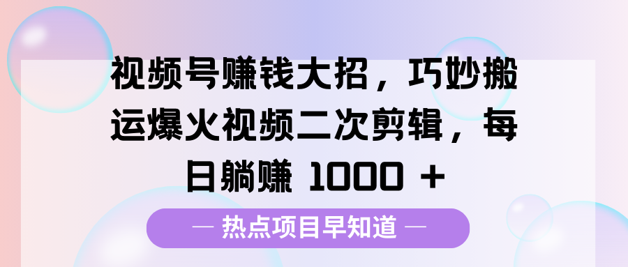 视频号赚钱大招，巧妙搬运爆火视频二次剪辑，每日躺赚 1000 +-知享知识库
