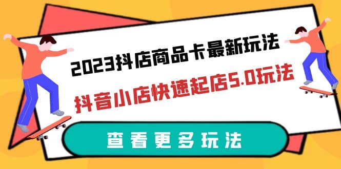 2023抖店商品卡最新玩法，抖音小店快速起店5.0玩法（11节课）-知享知识库