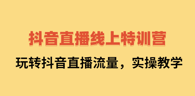 抖音直播线上特训营：玩转抖音直播流量，实操教学-知享知识库