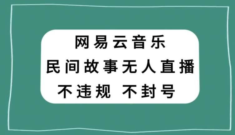 网易云民间故事无人直播，零投入低风险、人人可做【揭秘】-知享知识库