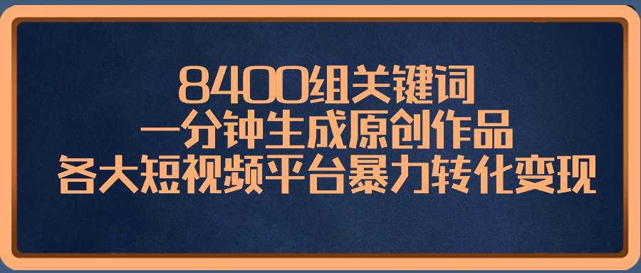 8400组关键词，一分钟生成原创作品，各大短视频平台暴力转化变现-知享知识库
