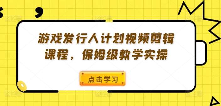 游戏发行人计划视频剪辑课程，保姆级教学实操-知享知识库