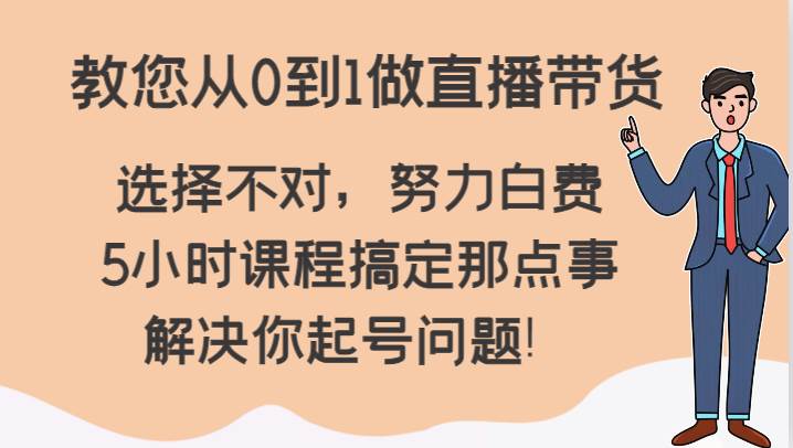 教您从0到1做直播带货，选择不对，努力白费，5小时课程搞定那点事，解决你起号问题！-知享知识库