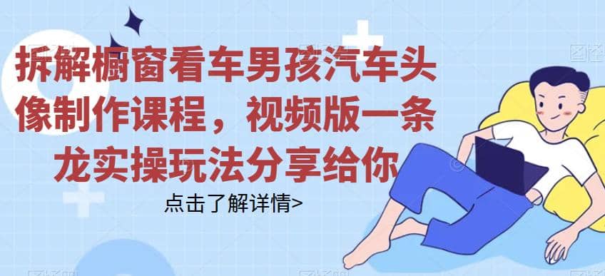 拆解橱窗看车男孩汽车头像制作课程，视频版一条龙实操玩法分享给你-知享知识库