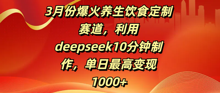 3月份爆火养生饮食定制赛道,利用deepseek10分钟制作,单日最高变现1000+-知享知识库