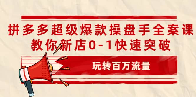 拼多多超级爆款操盘手全案课，教你新店0-1快速突破，玩转百万流量-知享知识库
