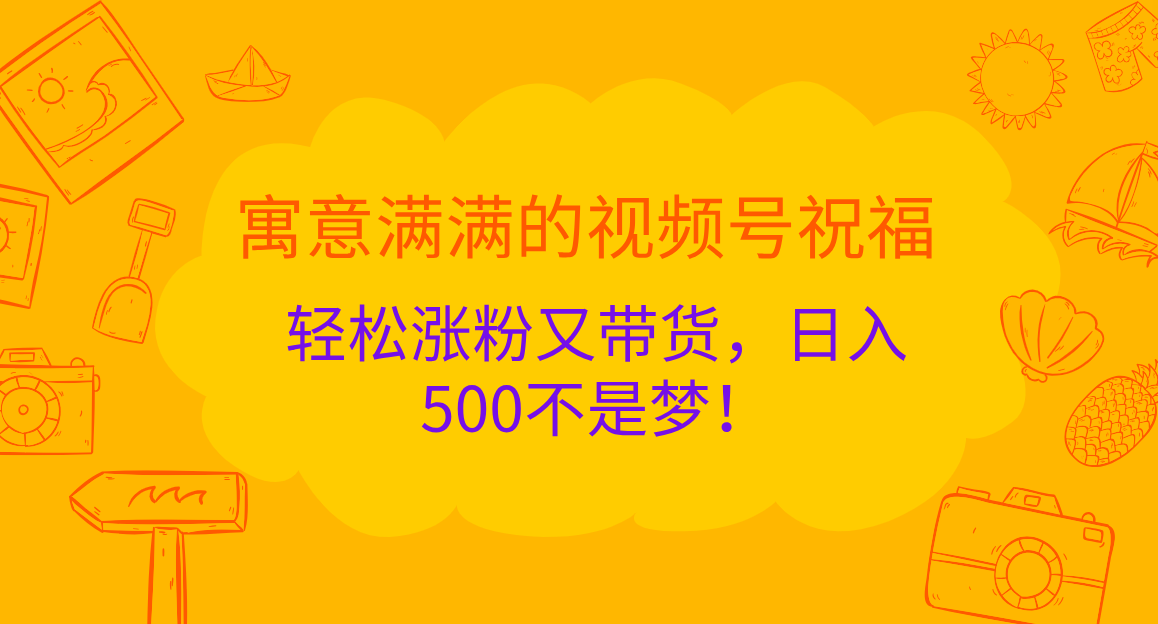 寓意满满的 视频号祝福，轻松涨粉又带货，日入500不是梦！-知享知识库
